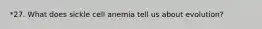 *27. What does sickle cell anemia tell us about evolution?