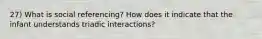 27) What is social referencing? How does it indicate that the infant understands triadic interactions?