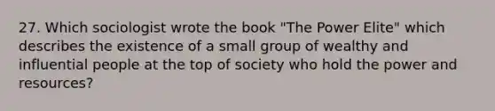 27. Which sociologist wrote the book "The Power Elite" which describes the existence of a small group of wealthy and influential people at the top of society who hold the power and resources?