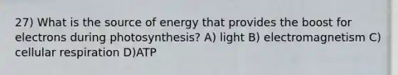 27) What is the source of energy that provides the boost for electrons during photosynthesis? A) light B) electromagnetism C) <a href='https://www.questionai.com/knowledge/k1IqNYBAJw-cellular-respiration' class='anchor-knowledge'>cellular respiration</a> D)ATP