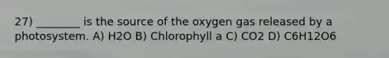 27) ________ is the source of the oxygen gas released by a photosystem. A) H2O B) Chlorophyll a C) CO2 D) C6H12O6