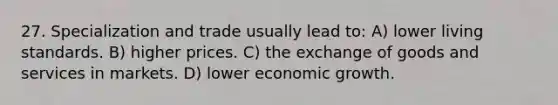 27. Specialization and trade usually lead to: A) lower living standards. B) higher prices. C) the exchange of goods and services in markets. D) lower economic growth.