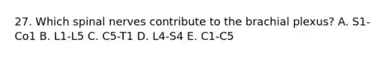 27. Which spinal nerves contribute to the brachial plexus? A. S1-Co1 B. L1-L5 C. C5-T1 D. L4-S4 E. C1-C5