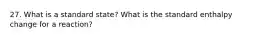 27. What is a standard state? What is the standard enthalpy change for a reaction?