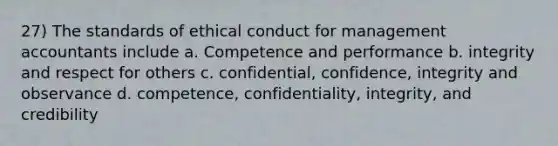 27) The standards of ethical conduct for management accountants include a. Competence and performance b. integrity and respect for others c. confidential, confidence, integrity and observance d. competence, confidentiality, integrity, and credibility