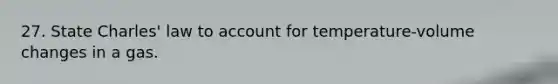 27. State <a href='https://www.questionai.com/knowledge/kY0HYs0tQH-charles-law' class='anchor-knowledge'>charles' law</a> to account for temperature-volume changes in a gas.