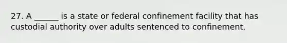 27. A ______ is a state or federal confinement facility that has custodial authority over adults sentenced to confinement.