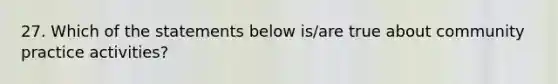 27. Which of the statements below is/are true about community practice activities?