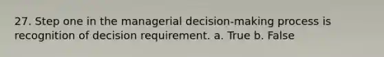 27. Step one in the managerial decision-making process is recognition of decision requirement. a. True b. False