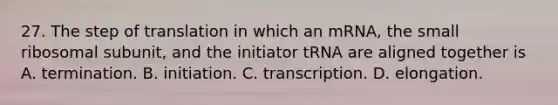 27. The step of translation in which an mRNA, the small ribosomal subunit, and the initiator tRNA are aligned together is A. termination. B. initiation. C. transcription. D. elongation.