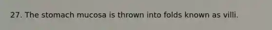 27. The stomach mucosa is thrown into folds known as villi.
