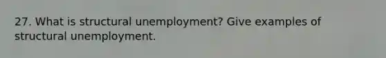 27. What is structural unemployment? Give examples of structural unemployment.