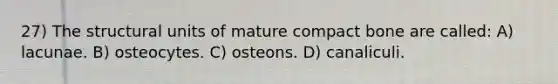 27) The structural units of mature compact bone are called: A) lacunae. B) osteocytes. C) osteons. D) canaliculi.