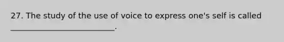 27. The study of the use of voice to express one's self is called __________________________.