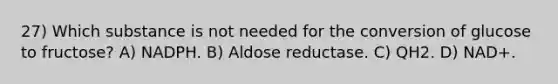 27) Which substance is not needed for the conversion of glucose to fructose? A) NADPH. B) Aldose reductase. C) QH2. D) NAD+.