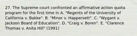 27. The Supreme court confronted an affirmative action quota program for the first time in A. "Regents of the University of California v. Bakke". B. "Minor v. Happersett". C. "Wygant v. Jackson Board of Education". D. "Craig v. Boren". E. "Clarence Thomas v. Anita Hill" (1991)