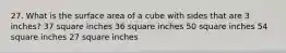 27. What is the surface area of a cube with sides that are 3 inches? 37 square inches 36 square inches 50 square inches 54 square inches 27 square inches