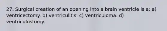 27. Surgical creation of an opening into a brain ventricle is a: a) ventricectomy. b) ventriculitis. c) ventriculoma. d) ventriculostomy.