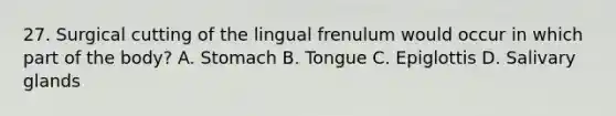 27. Surgical cutting of the lingual frenulum would occur in which part of the body? A. Stomach B. Tongue C. Epiglottis D. Salivary glands