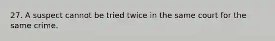 27. A suspect cannot be tried twice in the same court for the same crime.