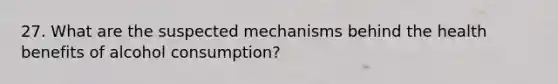 27. What are the suspected mechanisms behind the health benefits of alcohol consumption?