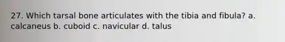 27. Which tarsal bone articulates with the tibia and fibula? a. calcaneus b. cuboid c. navicular d. talus