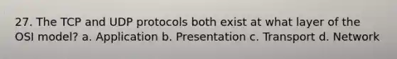 27. The TCP and UDP protocols both exist at what layer of the OSI model? a. Application b. Presentation c. Transport d. Network