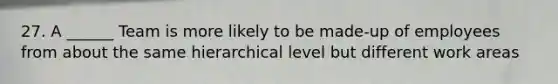 27. A ______ Team is more likely to be made-up of employees from about the same hierarchical level but different work areas