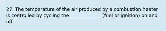 27. The temperature of the air produced by a combustion heater is controlled by cycling the _____________ (fuel or ignition) on and off.