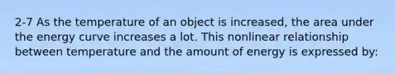 2-7 As the temperature of an object is increased, the area under the energy curve increases a lot. This nonlinear relationship between temperature and the amount of energy is expressed by: