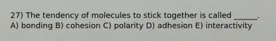 27) The tendency of molecules to stick together is called ______. A) bonding B) cohesion C) polarity D) adhesion E) interactivity