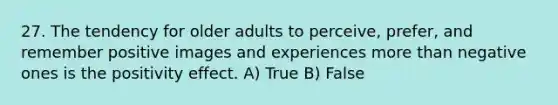 27. The tendency for older adults to perceive, prefer, and remember positive images and experiences more than negative ones is the positivity effect. A) True B) False