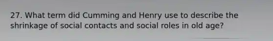 27. What term did Cumming and Henry use to describe the shrinkage of social contacts and social roles in old age?