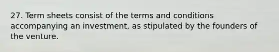 27. Term sheets consist of the terms and conditions accompanying an investment, as stipulated by the founders of the venture.