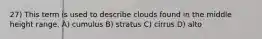 27) This term is used to describe clouds found in the middle height range. A) cumulus B) stratus C) cirrus D) alto