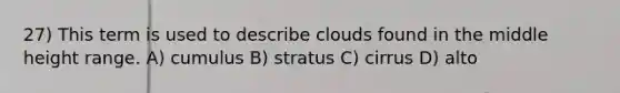 27) This term is used to describe clouds found in the middle height range. A) cumulus B) stratus C) cirrus D) alto