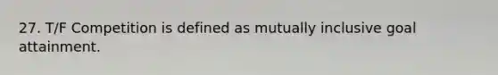 27. T/F Competition is defined as mutually inclusive goal attainment.