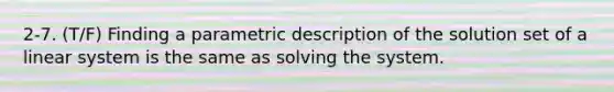 2-7. (T/F) Finding a parametric description of the solution set of a linear system is the same as solving the system.