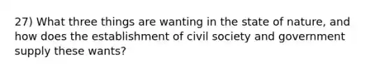 27) What three things are wanting in the state of nature, and how does the establishment of civil society and government supply these wants?