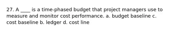 27. A ____ is a time-phased budget that project managers use to measure and monitor cost performance. a. budget baseline c. cost baseline b. ledger d. cost line