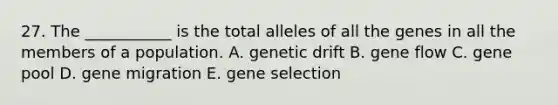 27. The ___________ is the total alleles of all the genes in all the members of a population. A. genetic drift B. gene flow C. gene pool D. gene migration E. gene selection