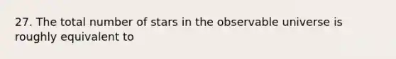 27. The total number of stars in the observable universe is roughly equivalent to