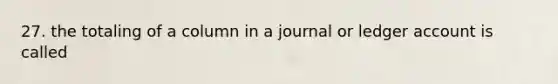 27. the totaling of a column in a journal or ledger account is called