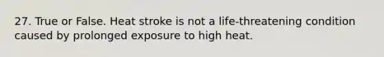 27. True or False. Heat stroke is not a life-threatening condition caused by prolonged exposure to high heat.