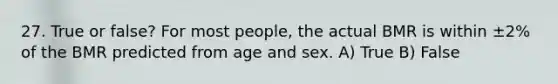 27. True or false? For most people, the actual BMR is within ±2% of the BMR predicted from age and sex. A) True B) False