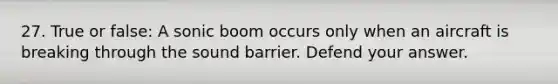 27. True or false: A sonic boom occurs only when an aircraft is breaking through the sound barrier. Defend your answer.