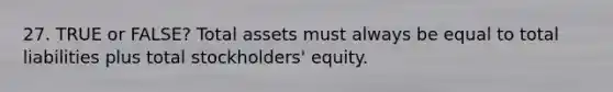 27. TRUE or FALSE? Total assets must always be equal to total liabilities plus total stockholders' equity.