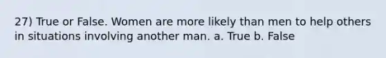 27) True or False. Women are more likely than men to help others in situations involving another man. a. True b. False