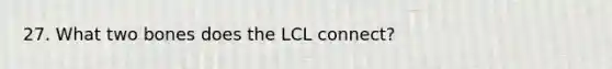 27. What two bones does the LCL connect?