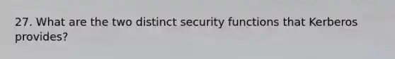 27. What are the two distinct security functions that Kerberos provides?